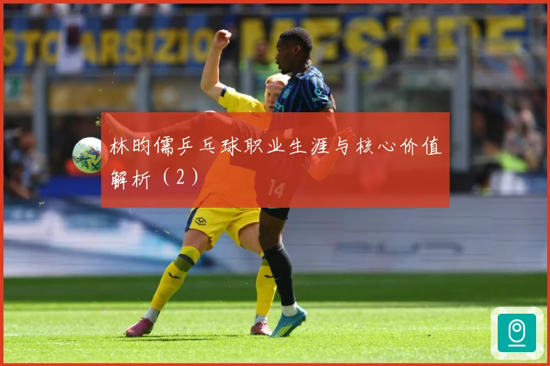 林昀儒乒乓球职业生涯与核心价值解析（2）