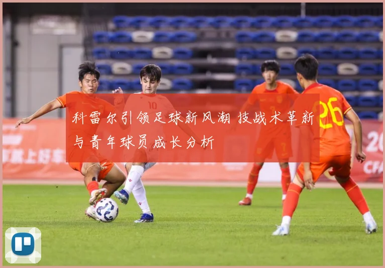 科雷尔引领足球新风潮 技战术革新与青年球员成长分析