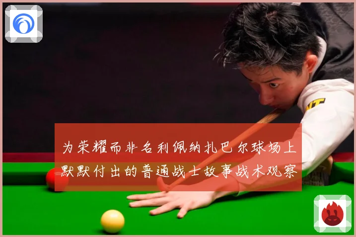 为荣耀而非名利佩纳扎巴尔球场上默默付出的普通战士故事战术观察