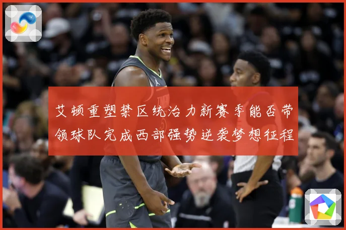 艾顿重塑禁区统治力新赛季能否带领球队完成西部强势逆袭梦想征程
