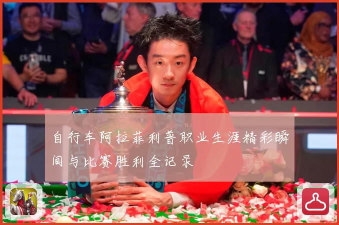 自行车阿拉菲利普职业生涯精彩瞬间与比赛胜利全记录