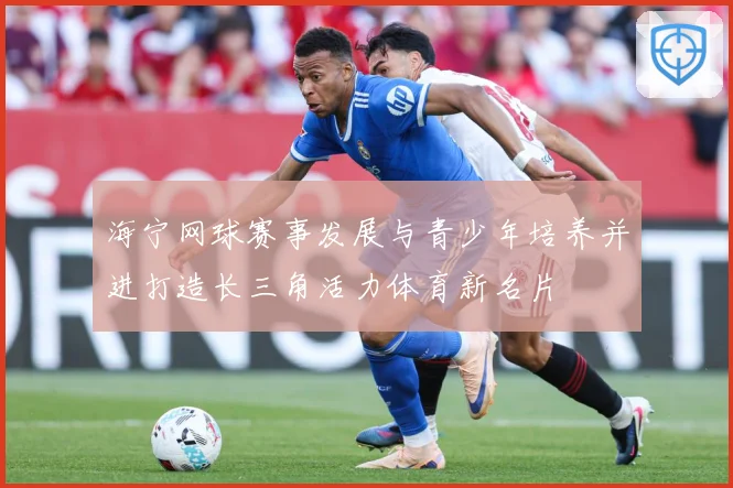 海宁网球赛事发展与青少年培养并进打造长三角活力体育新名片