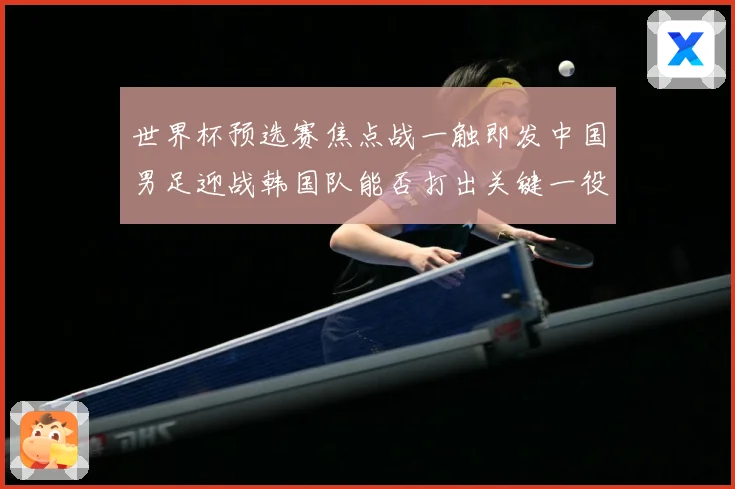 世界杯预选赛焦点战一触即发中国男足迎战韩国队能否打出关键一役