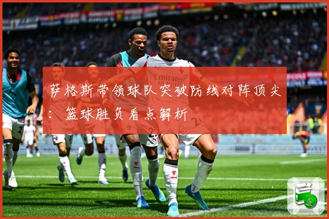 萨格斯带领球队突破防线对阵顶尖：篮球胜负看点解析