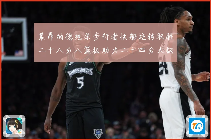 莱昂纳德绝杀步行者快船逆转取胜二十八分八篮板助力二十四分大翻赛场复盘