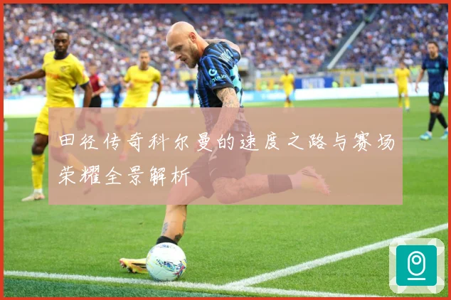 田径传奇科尔曼的速度之路与赛场荣耀全景解析
