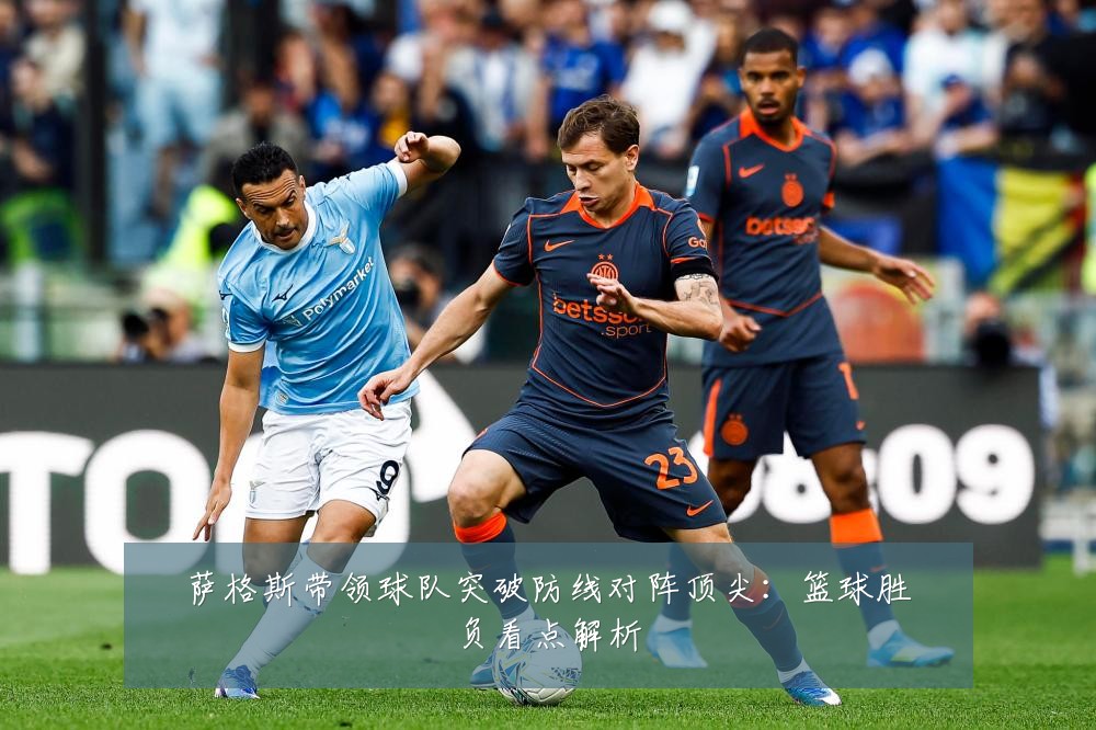 萨格斯带领球队突破防线对阵顶尖：篮球胜负看点解析