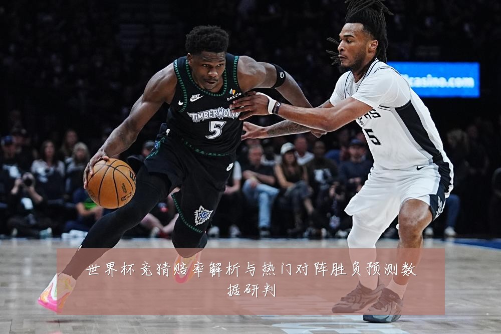 世界杯竞猜赔率解析与热门对阵胜负预测数据研判