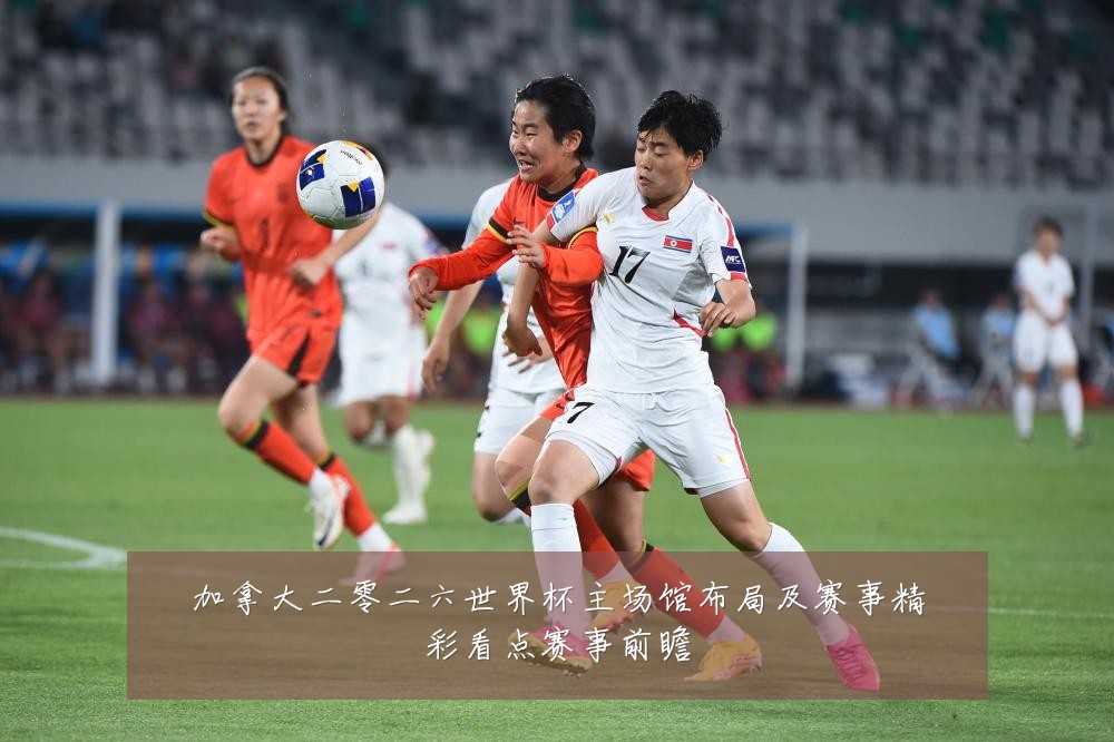 加拿大二零二六世界杯主场馆布局及赛事精彩看点赛事前瞻