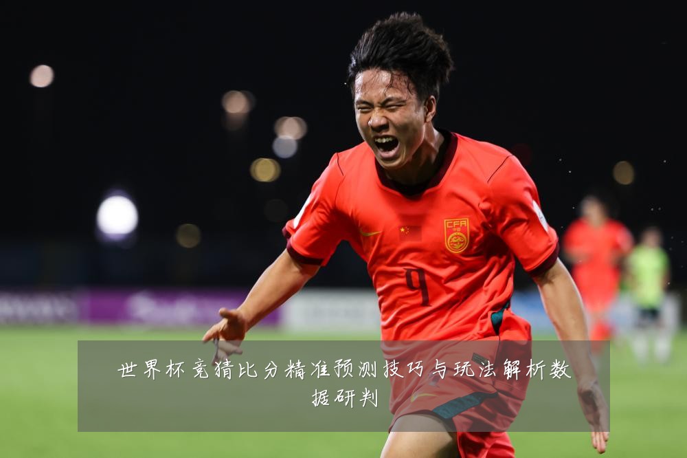 世界杯竞猜比分精准预测技巧与玩法解析数据研判
