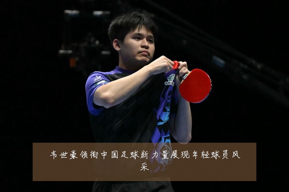 韦世豪领衔中国足球新力量展现年轻球员风采