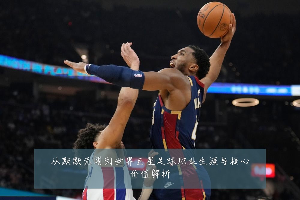 从默默无闻到世界巨星足球职业生涯与核心价值解析