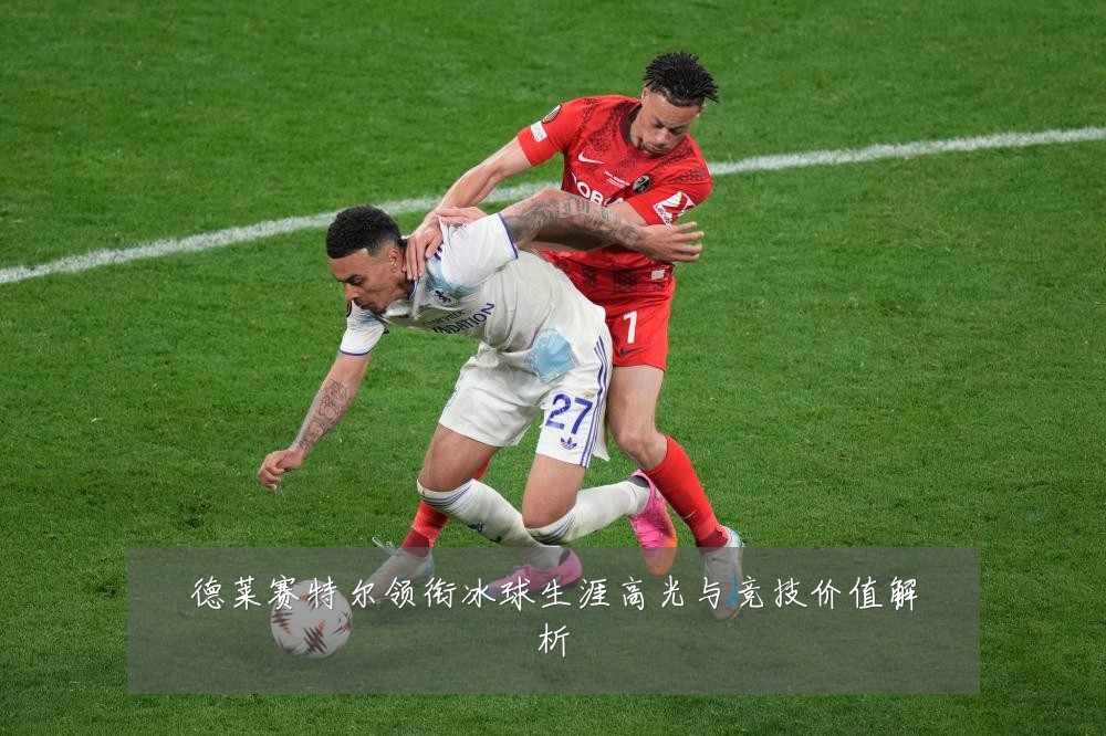 德莱赛特尔领衔冰球生涯高光与竞技价值解析