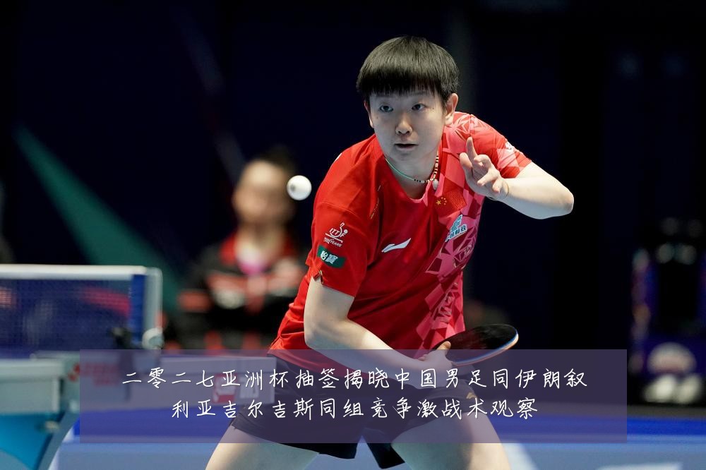 二零二七亚洲杯抽签揭晓中国男足同伊朗叙利亚吉尔吉斯同组竞争激战术观察